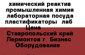 химический реактив, промышленная химия, лабораторная посуда, пластификаторы, лаб › Цена ­ 15 - Ставропольский край, Лермонтов г. Бизнес » Оборудование   